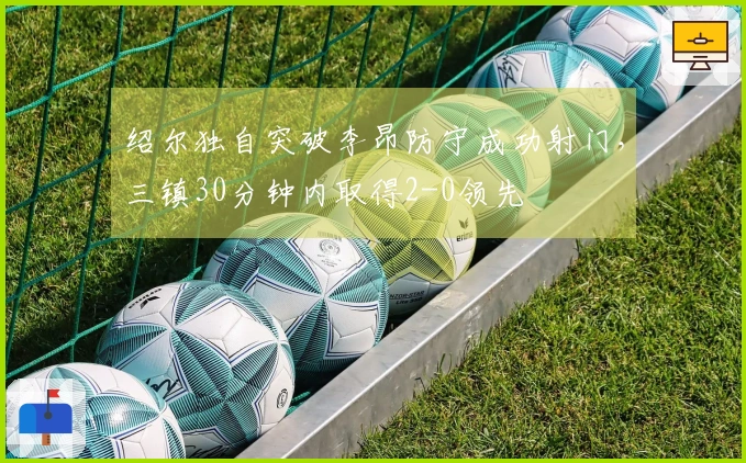 绍尔独自突破李昂防守成功射门，三镇30分钟内取得2-0领先