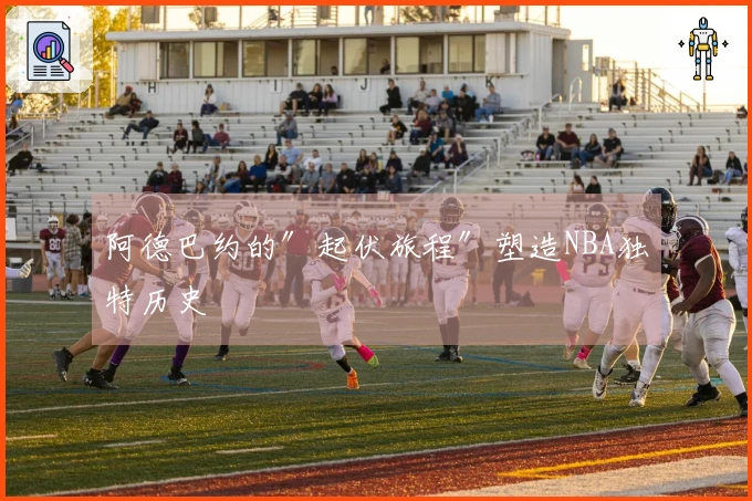 阿德巴约的″起伏旅程″塑造NBA独特历史