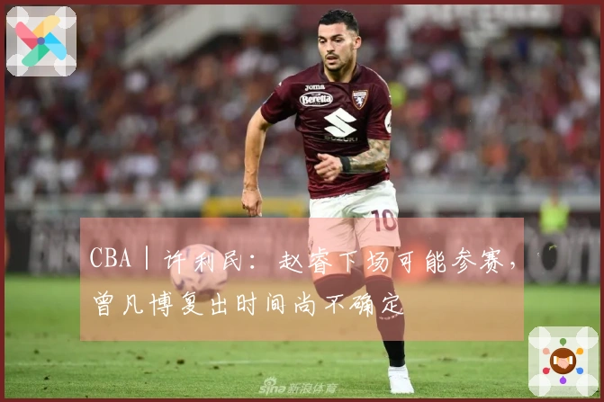CBA｜许利民：赵睿下场可能参赛，曾凡博复出时间尚不确定