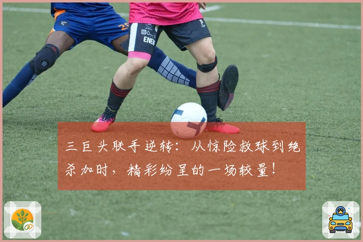 三巨头联手逆转：从惊险救球到绝杀加时，精彩纷呈的一场较量！