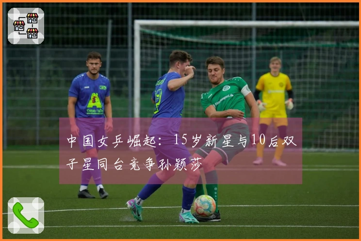 中国女乒崛起：15岁新星与10后双子星同台竞争孙颖莎