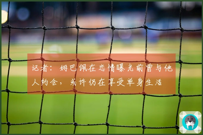 记者：姆巴佩在恋情曝光前曾与他人约会，或许仍在享受单身生活