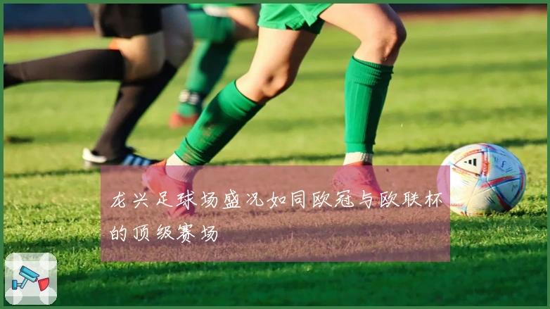 龙兴足球场盛况如同欧冠与欧联杯的顶级赛场
