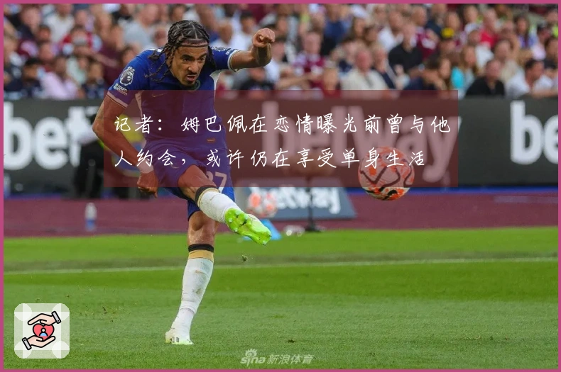 记者：姆巴佩在恋情曝光前曾与他人约会，或许仍在享受单身生活