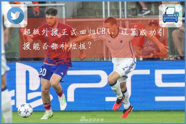 超级外援正式回归CBA，辽篮成功引援能否弥补短板？