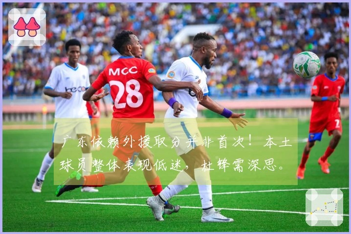 广东依赖外援取分并非首次！本土球员整体表现低迷，杜锋需深思。