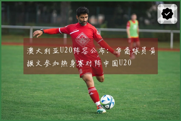 澳大利亚U20阵容公布：华裔球员黄振文参加热身赛对阵中国U20