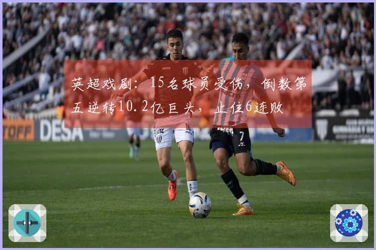 英超戏剧：15名球员受伤，倒数第五逆转10.2亿巨头，止住6连败