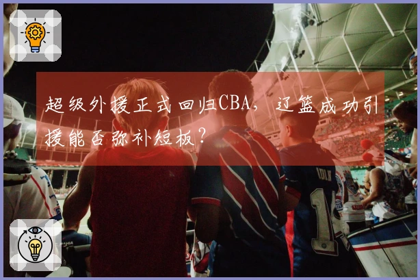 超级外援正式回归CBA，辽篮成功引援能否弥补短板？