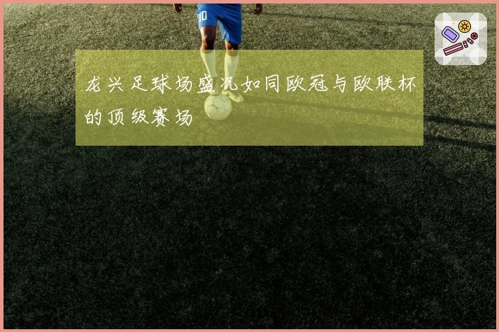龙兴足球场盛况如同欧冠与欧联杯的顶级赛场