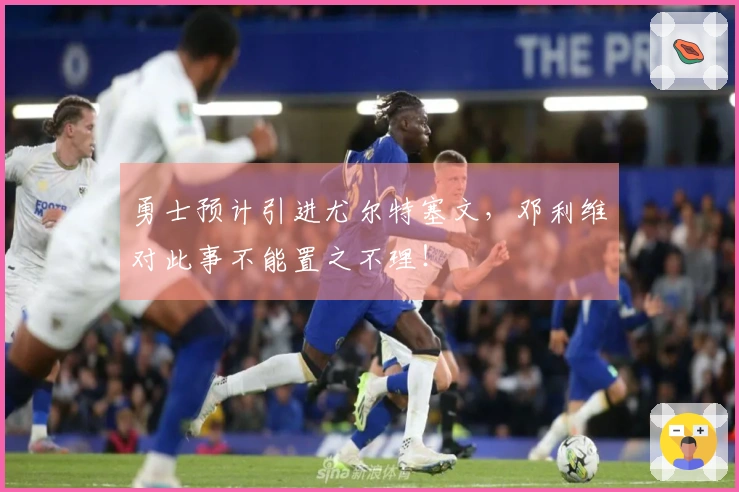 勇士预计引进尤尔特塞文，邓利维对此事不能置之不理！