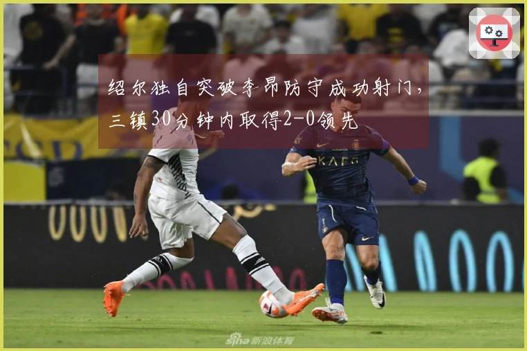 绍尔独自突破李昂防守成功射门，三镇30分钟内取得2-0领先