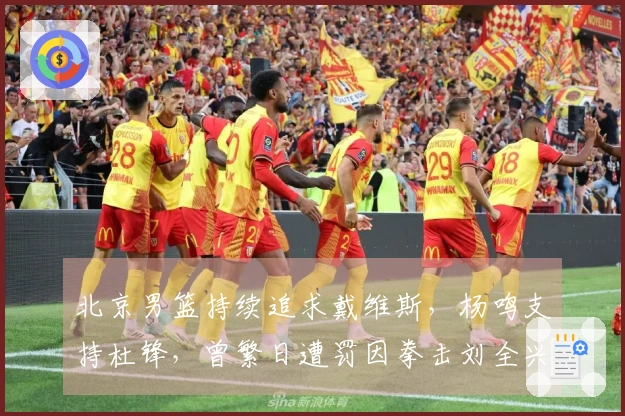 北京男篮持续追求戴维斯，杨鸣支持杜锋，曾繁日遭罚因拳击刘全兴下身