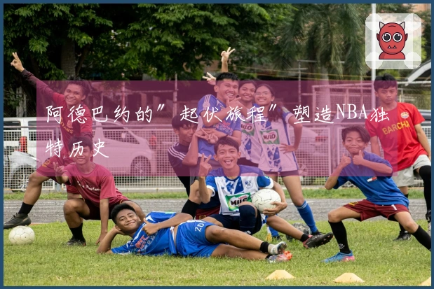 阿德巴约的″起伏旅程″塑造NBA独特历史