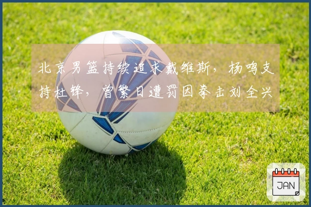 北京男篮持续追求戴维斯，杨鸣支持杜锋，曾繁日遭罚因拳击刘全兴下身