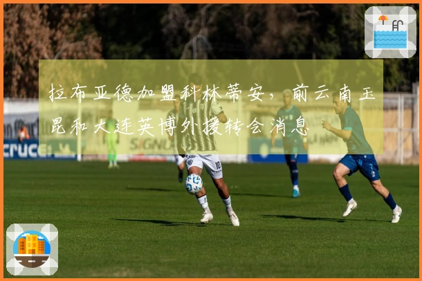 拉布亚德加盟科林蒂安，前云南玉昆和大连英博外援转会消息