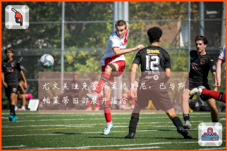 尤文关注免签佩莱格里尼，已与斯帕莱蒂旧部展开接洽