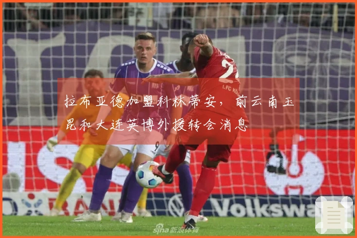 拉布亚德加盟科林蒂安，前云南玉昆和大连英博外援转会消息