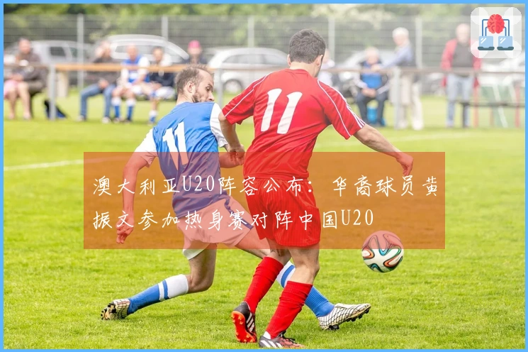 澳大利亚U20阵容公布：华裔球员黄振文参加热身赛对阵中国U20